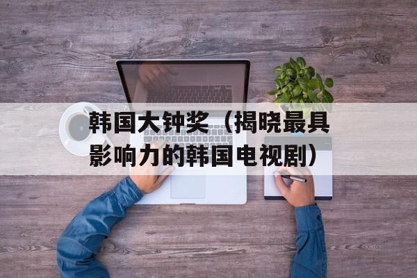 韩国大钟奖（揭晓最具影响力的韩国电视剧）-第1张图片-