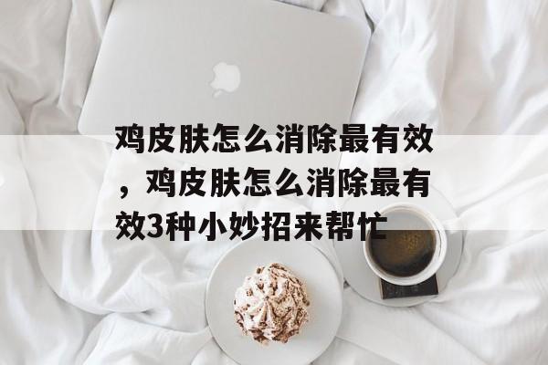 鸡皮肤怎么消除最有效，鸡皮肤怎么消除最有效3种小妙招来帮忙-第1张图片-