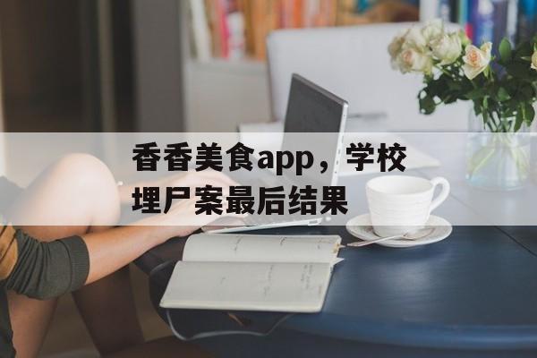 香香美食app，学校埋尸案最后结果-第1张图片-