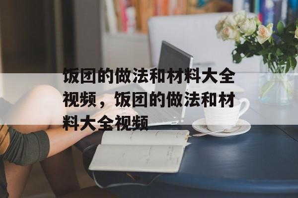饭团的做法和材料大全视频,饭团的做法和材料大全视频-第1张图片- 饭团的做法和材料大全视频,饭团的做法和材料大全视频-第1张图片-