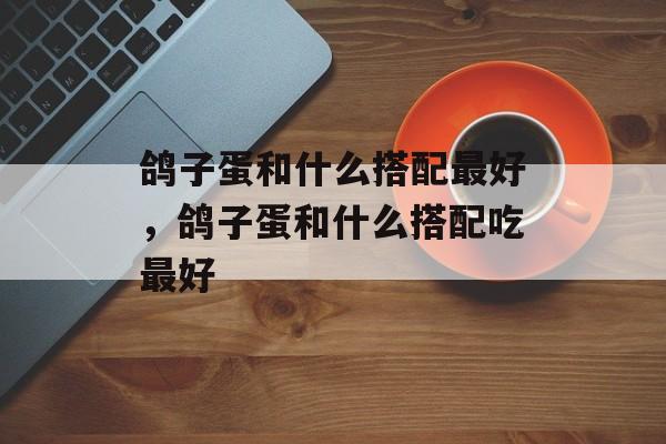 鸽子蛋和什么搭配最好，鸽子蛋和什么搭配吃最好-第1张图片-