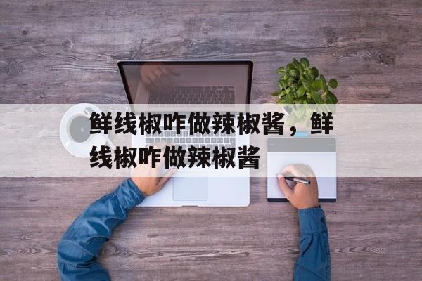 鲜线椒咋做辣椒酱，鲜线椒咋做辣椒酱-第1张图片-