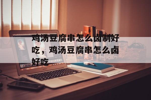 鸡汤豆腐串怎么卤制好吃，鸡汤豆腐串怎么卤好吃-第1张图片-