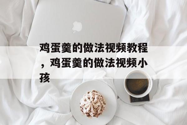 鸡蛋羹的做法视频教程，鸡蛋羹的做法视频小孩-第1张图片-