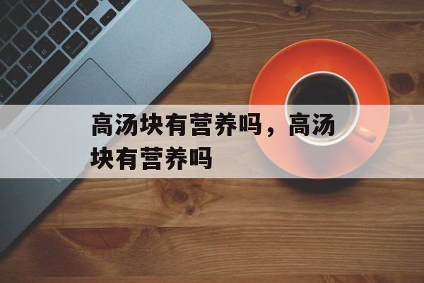 高汤块有营养吗，高汤块有营养吗-第1张图片-