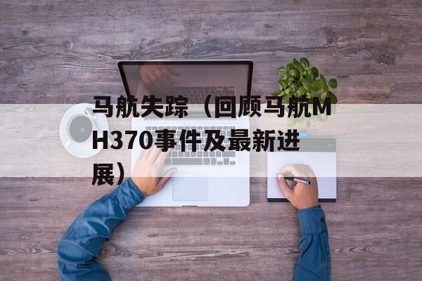 马航失踪（回顾马航MH370事件及最新进展）-第1张图片-