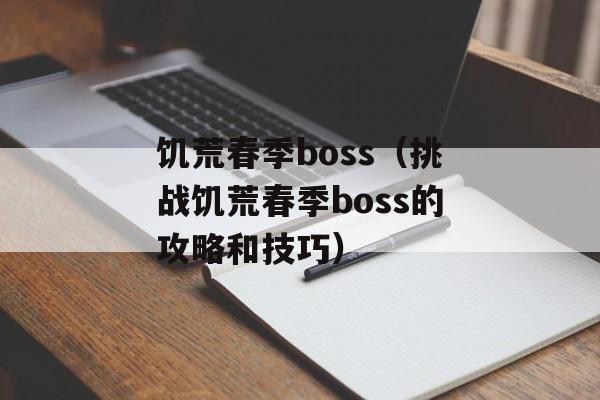 饥荒春季boss（挑战饥荒春季boss的攻略和技巧）-第1张图片-