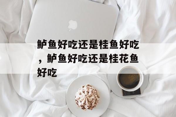 鲈鱼好吃还是桂鱼好吃，鲈鱼好吃还是桂花鱼好吃-第1张图片-