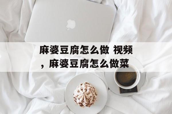 麻婆豆腐怎么做 视频，麻婆豆腐怎么做菜-第1张图片-