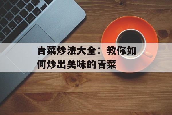 青菜炒法大全：教你如何炒出美味的青菜-第1张图片-