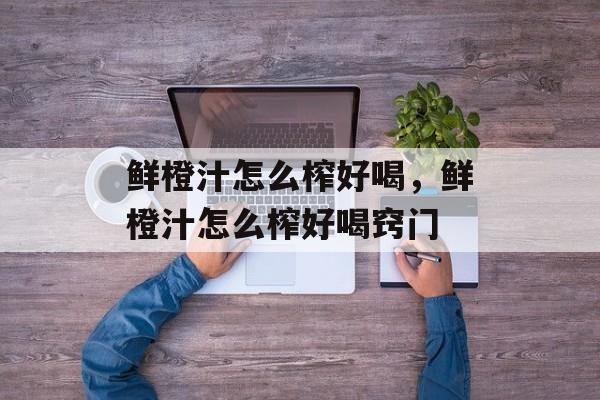 鲜橙汁怎么榨好喝，鲜橙汁怎么榨好喝窍门-第1张图片-