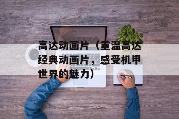 高达动画片（重温高达经典动画片，感受机甲世界的魅力）-第1张图片-