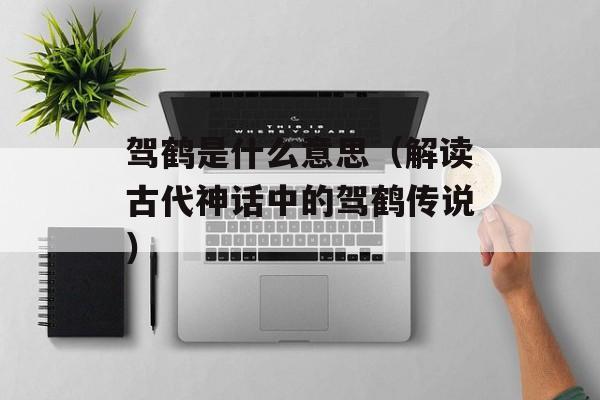 驾鹤是什么意思（解读古代神话中的驾鹤传说）-第1张图片-