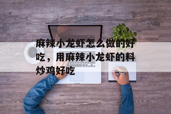麻辣小龙虾怎么做的好吃，用麻辣小龙虾的料炒鸡好吃-第1张图片-