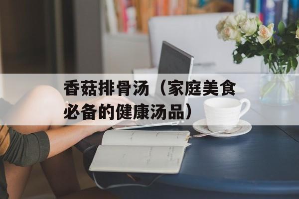 香菇排骨汤（家庭美食必备的健康汤品）-第1张图片-