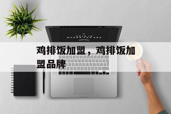 鸡排饭加盟，鸡排饭加盟品牌-第1张图片-