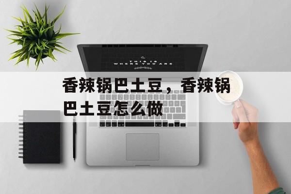 香辣锅巴土豆，香辣锅巴土豆怎么做-第1张图片-