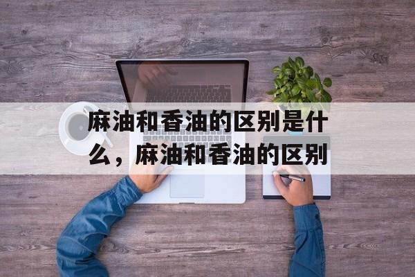 麻油和香油的区别是什么，麻油和香油的区别-第1张图片-
