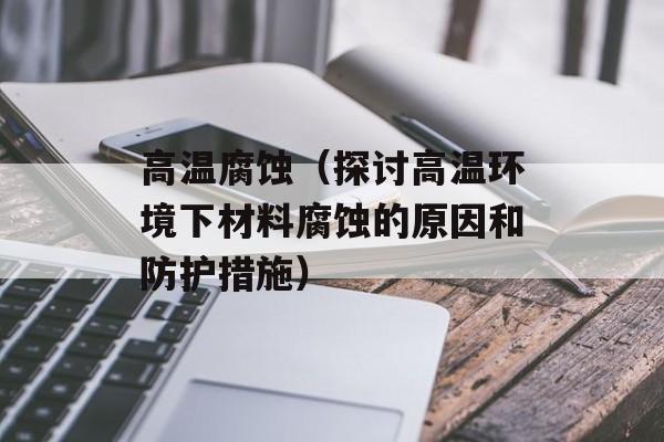 高温腐蚀（探讨高温环境下材料腐蚀的原因和防护措施）-第1张图片-