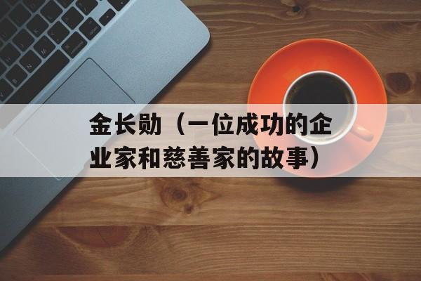金长勋（一位成功的企业家和慈善家的故事）-第1张图片-
