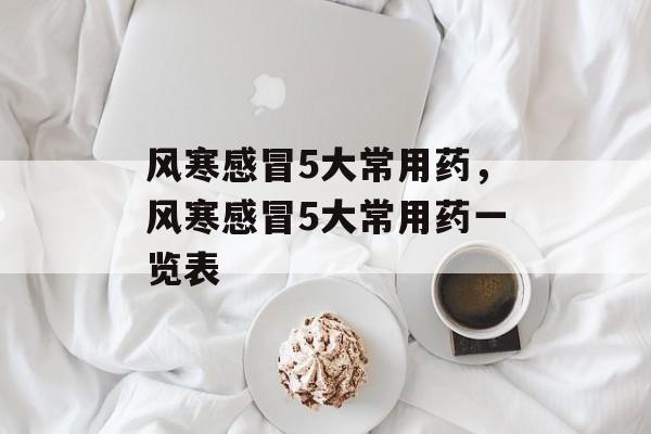 风寒感冒5大常用药，风寒感冒5大常用药一览表-第1张图片-