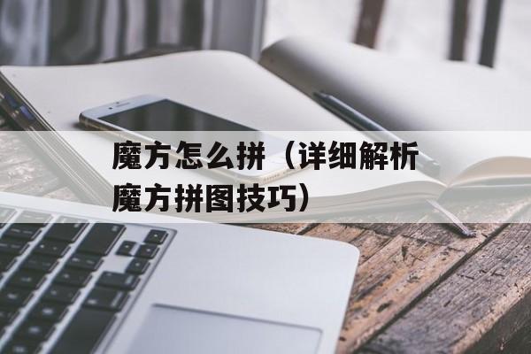 魔方怎么拼（详细解析魔方拼图技巧）-第1张图片-