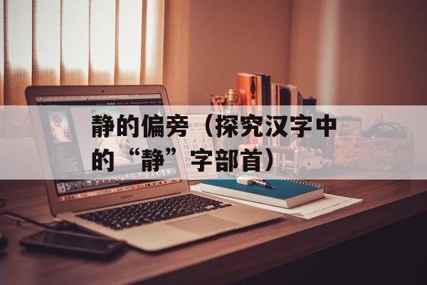 静的偏旁（探究汉字中的“静”字部首）-第1张图片-