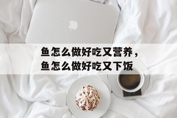 鱼怎么做好吃又营养，鱼怎么做好吃又下饭-第1张图片-