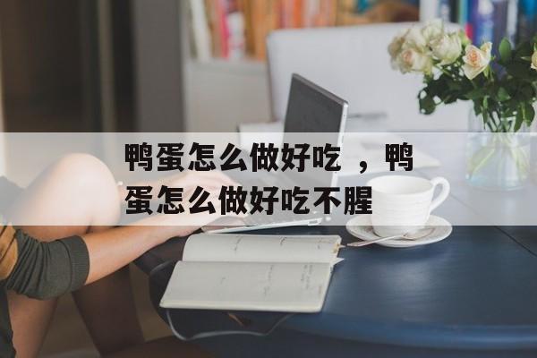 鸭蛋怎么做好吃 ，鸭蛋怎么做好吃不腥-第1张图片-