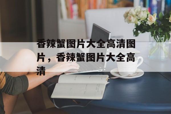 香辣蟹图片大全高清图片，香辣蟹图片大全高清-第1张图片-