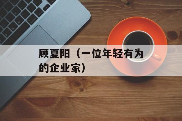 顾夏阳（一位年轻有为的企业家）-第1张图片-
