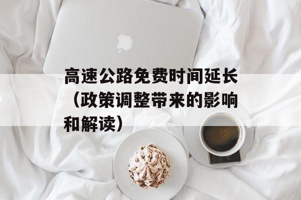 高速公路免费时间延长（政策调整带来的影响和解读）-第1张图片-
