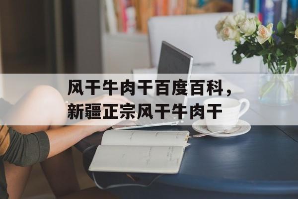 风干牛肉干百度百科，新疆正宗风干牛肉干-第1张图片-