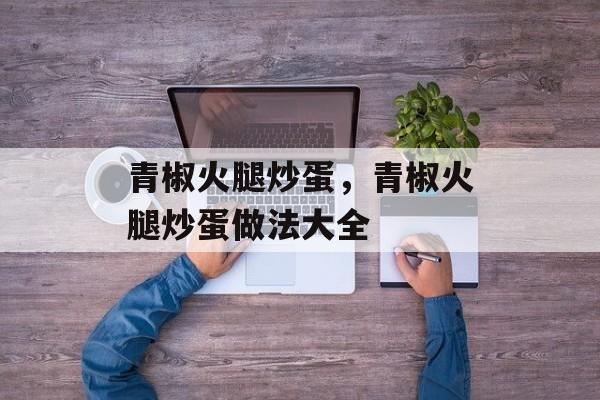 青椒火腿炒蛋，青椒火腿炒蛋做法大全-第1张图片-