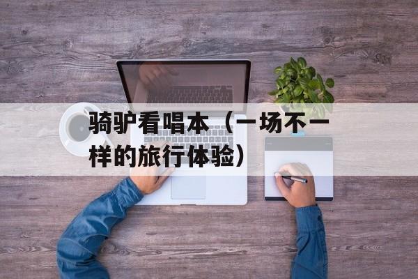 骑驴看唱本（一场不一样的旅行体验）-第1张图片-
