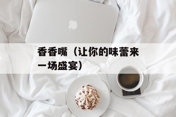 香香嘴（让你的味蕾来一场盛宴）-第1张图片-