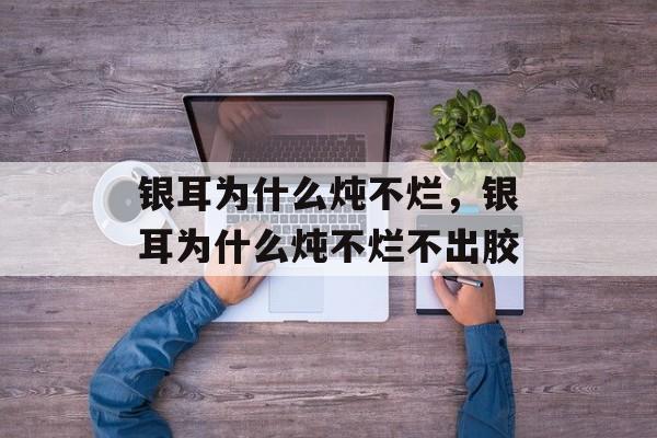 银耳为什么炖不烂，银耳为什么炖不烂不出胶-第1张图片-