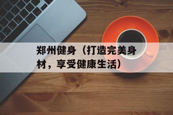 郑州健身（打造完美身材，享受健康生活）-第1张图片-