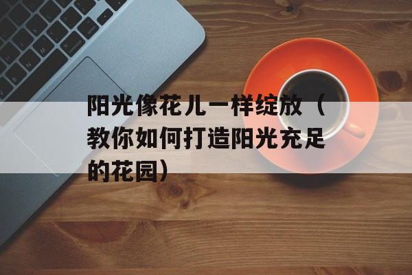 阳光像花儿一样绽放（教你如何打造阳光充足的花园）-第1张图片-