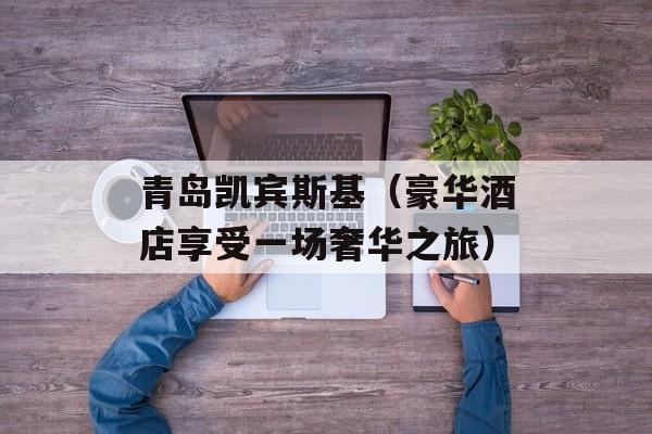 青岛凯宾斯基（豪华酒店享受一场奢华之旅）-第1张图片-