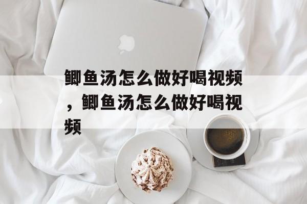 鲫鱼汤怎么做好喝视频，鲫鱼汤怎么做好喝视频-第1张图片-