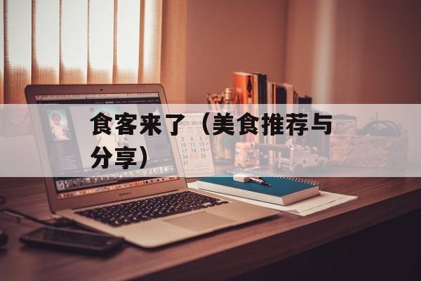 食客来了（美食推荐与分享）-第1张图片-