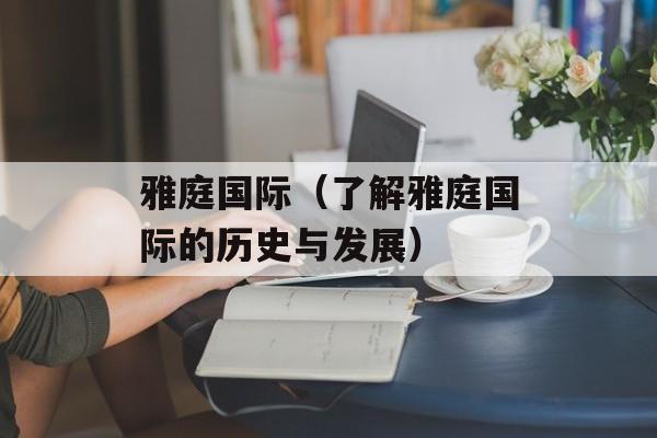雅庭国际（了解雅庭国际的历史与发展）-第1张图片-