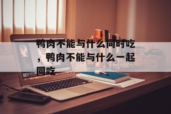 鸭肉不能与什么同时吃，鸭肉不能与什么一起同吃-第1张图片-