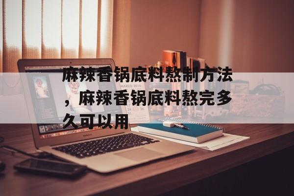 麻辣香锅底料熬制方法，麻辣香锅底料熬完多久可以用-第1张图片-