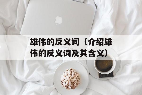 雄伟的反义词（介绍雄伟的反义词及其含义）-第1张图片-