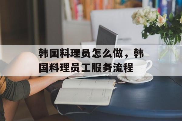 韩国料理员怎么做，韩国料理员工服务流程-第1张图片-