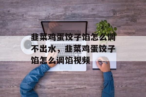 韭菜鸡蛋饺子馅怎么调不出水，韭菜鸡蛋饺子馅怎么调馅视频-第1张图片-