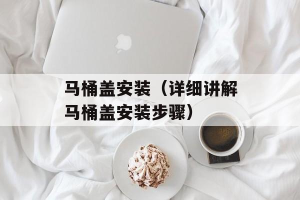 马桶盖安装（详细讲解马桶盖安装步骤）-第1张图片-