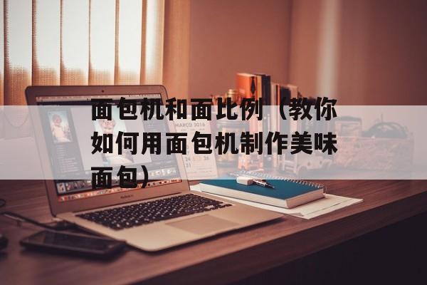 面包机和面比例（教你如何用面包机制作美味面包）-第1张图片-